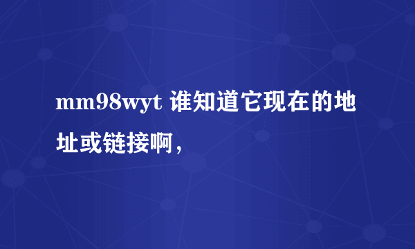 mm98wyt 谁知道它现在的地址或链接啊，