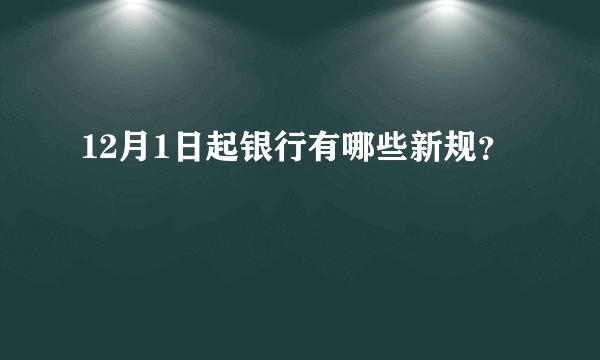 12月1日起银行有哪些新规？