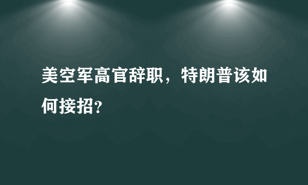 美空军高官辞职，特朗普该如何接招？