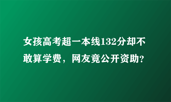 女孩高考超一本线132分却不敢算学费，网友竟公开资助？