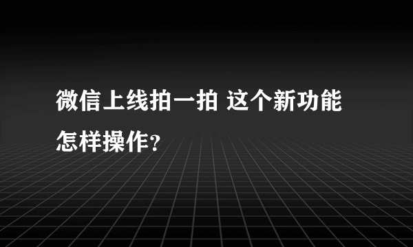 微信上线拍一拍 这个新功能怎样操作？