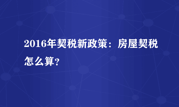 2016年契税新政策：房屋契税怎么算？