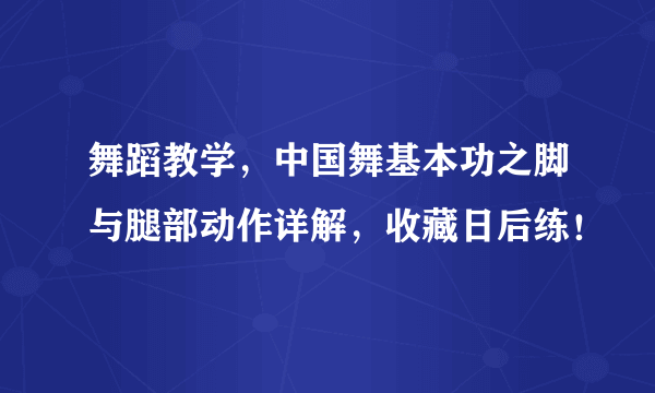 舞蹈教学，中国舞基本功之脚与腿部动作详解，收藏日后练！