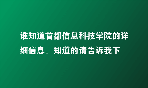 谁知道首都信息科技学院的详细信息。知道的请告诉我下