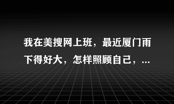 我在美搜网上班，最近厦门雨下得好大，怎样照顾自己，才不会着凉呢？