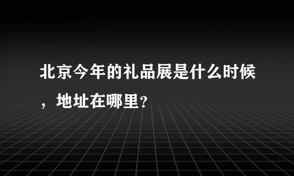 北京今年的礼品展是什么时候，地址在哪里？