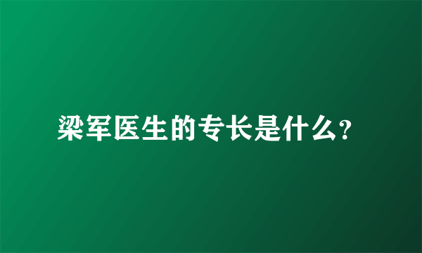 梁军医生的专长是什么？