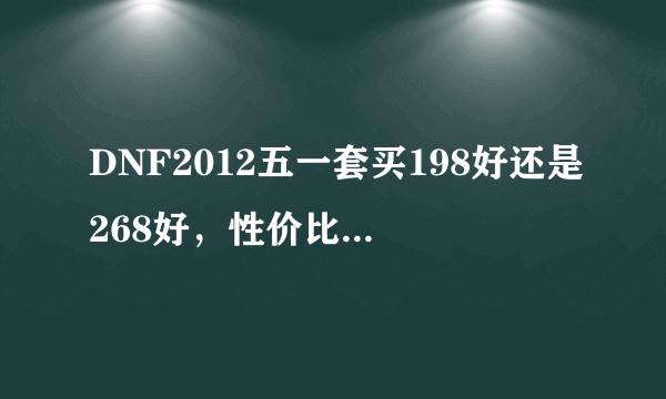 DNF2012五一套买198好还是268好，性价比哪个好，买那个值。。。。