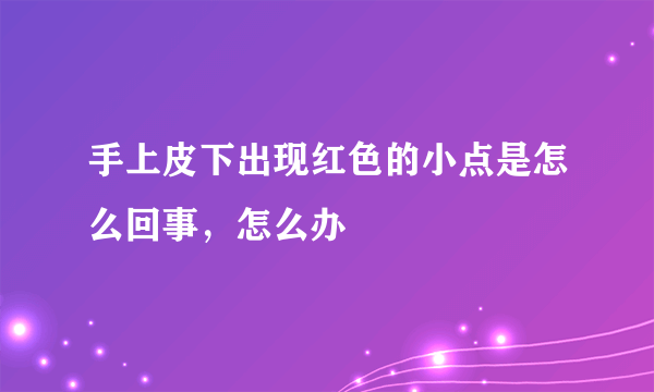 手上皮下出现红色的小点是怎么回事，怎么办