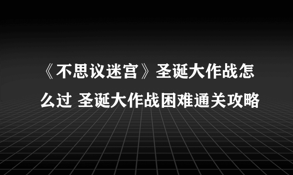 《不思议迷宫》圣诞大作战怎么过 圣诞大作战困难通关攻略