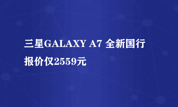 三星GALAXY A7 全新国行报价仅2559元