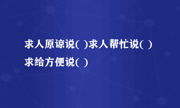 求人原谅说( )求人帮忙说( )求给方便说( )