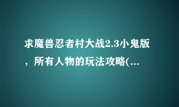 求魔兽忍者村大战2.3小鬼版，所有人物的玩法攻略(要详细)