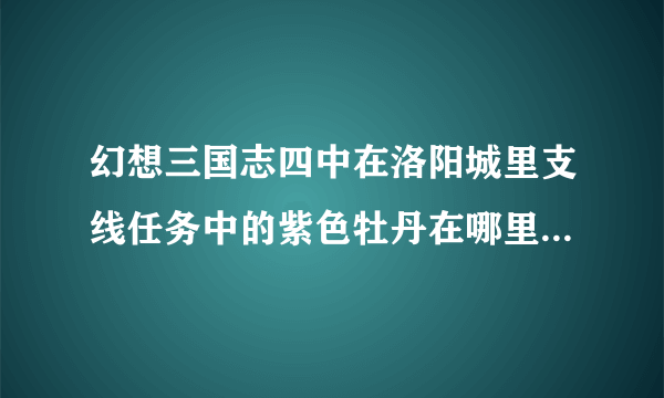 幻想三国志四中在洛阳城里支线任务中的紫色牡丹在哪里找啊？？？？