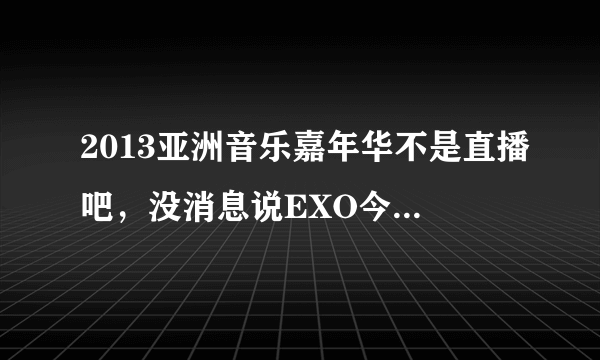 2013亚洲音乐嘉年华不是直播吧，没消息说EXO今天来中国录制啊？应该是剪辑的吧？或者是什么时候录制的？