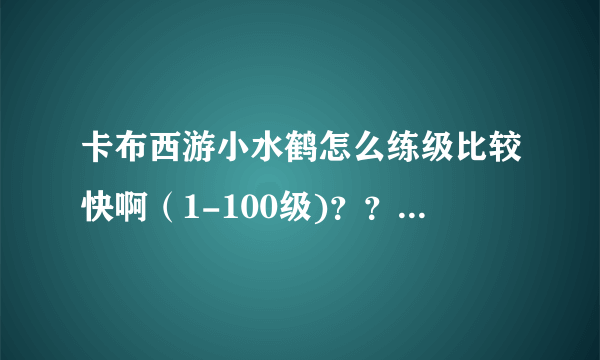 卡布西游小水鹤怎么练级比较快啊（1-100级)？？还有练什么修为啊？？？