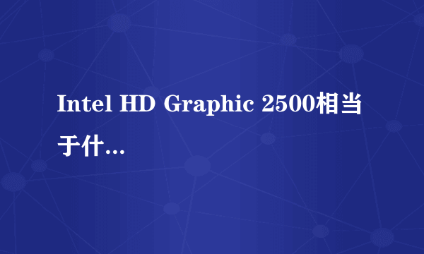 Intel HD Graphic 2500相当于什么性能的显卡