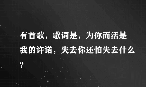 有首歌，歌词是，为你而活是我的许诺，失去你还怕失去什么？