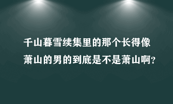 千山暮雪续集里的那个长得像萧山的男的到底是不是萧山啊？