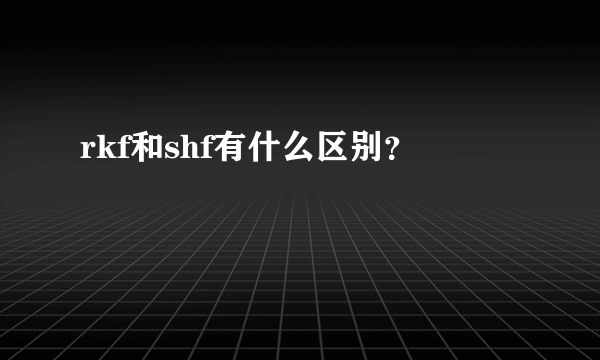 rkf和shf有什么区别？