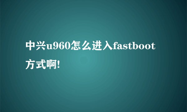 中兴u960怎么进入fastboot方式啊!