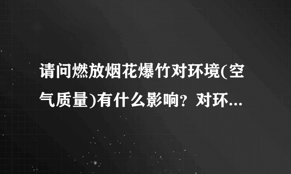 请问燃放烟花爆竹对环境(空气质量)有什么影响？对环境危害有多少？谢谢！