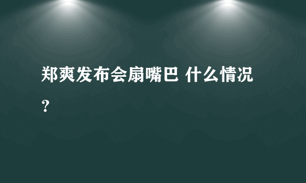 郑爽发布会扇嘴巴 什么情况？