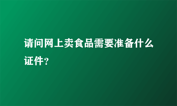 请问网上卖食品需要准备什么证件？