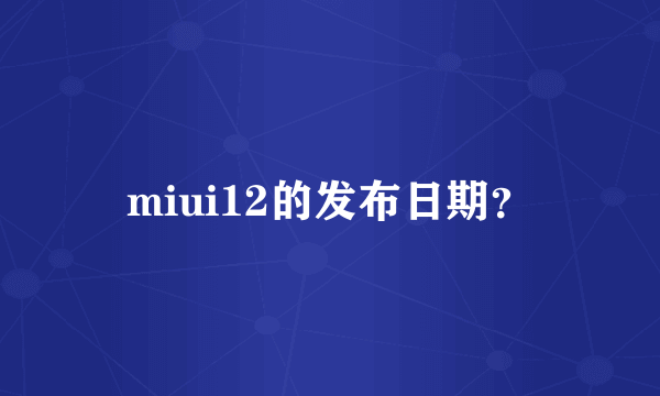 miui12的发布日期？