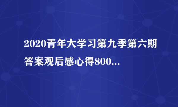 2020青年大学习第九季第六期答案观后感心得800字精选【5篇】