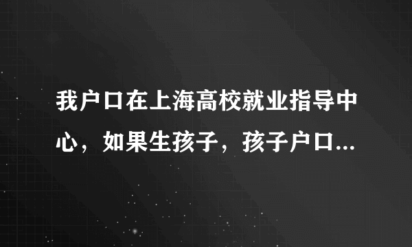 我户口在上海高校就业指导中心，如果生孩子，孩子户口落哪里？