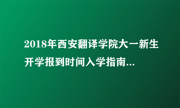 2018年西安翻译学院大一新生开学报到时间入学指南【须知】