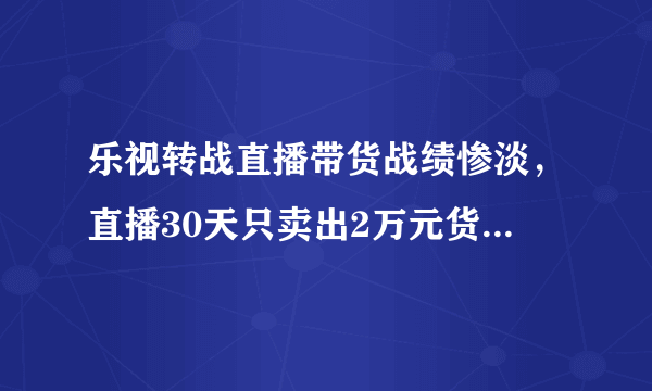 乐视转战直播带货战绩惨淡，直播30天只卖出2万元货，怎么评价这一成绩？