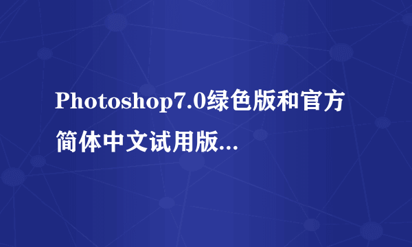 Photoshop7.0绿色版和官方简体中文试用版有何区别,在我的电脑上学习的话应该选择哪种?