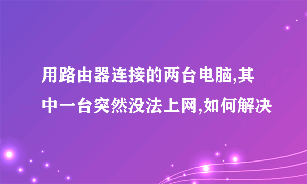 用路由器连接的两台电脑,其中一台突然没法上网,如何解决