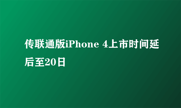 传联通版iPhone 4上市时间延后至20日