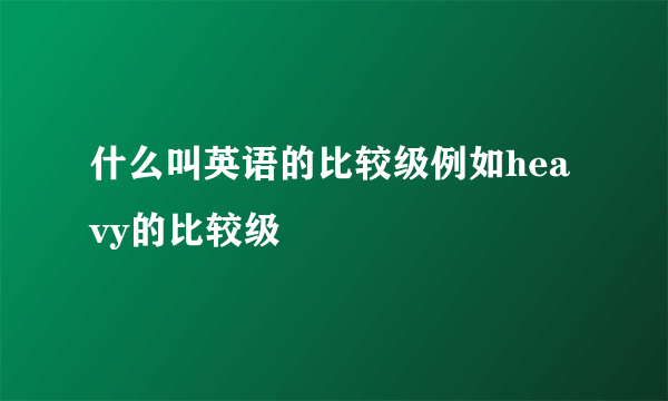 什么叫英语的比较级例如heavy的比较级