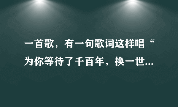 一首歌，有一句歌词这样唱“为你等待了千百年，换一世缠绵。穿过岁月轮回…”