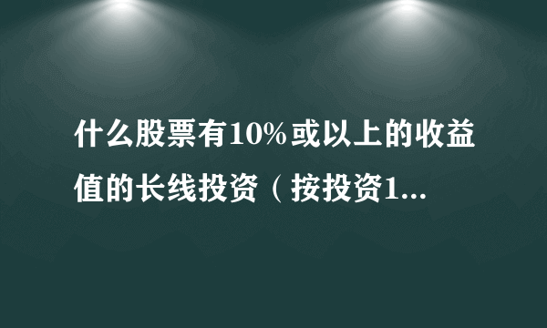 什么股票有10%或以上的收益值的长线投资（按投资10年或20年计算