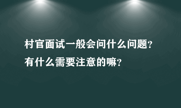 村官面试一般会问什么问题？有什么需要注意的嘛？