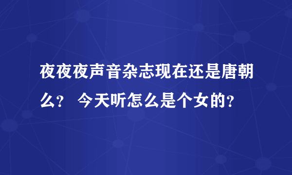 夜夜夜声音杂志现在还是唐朝么？ 今天听怎么是个女的？