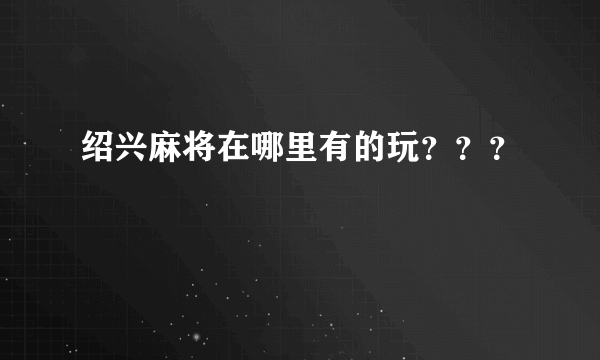 绍兴麻将在哪里有的玩？？？