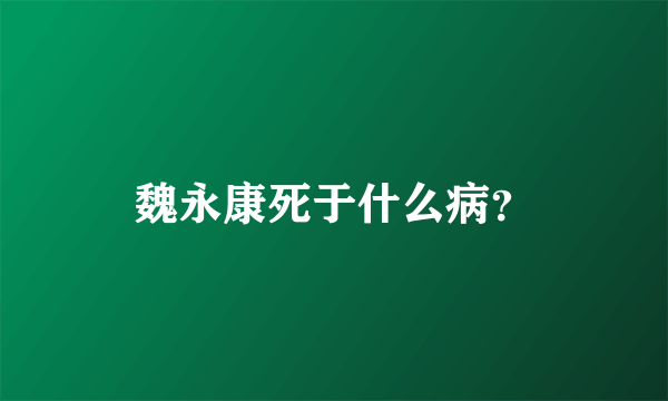 魏永康死于什么病？