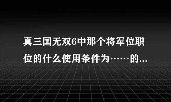 真三国无双6中那个将军位职位的什么使用条件为……的武器是什么意思啊