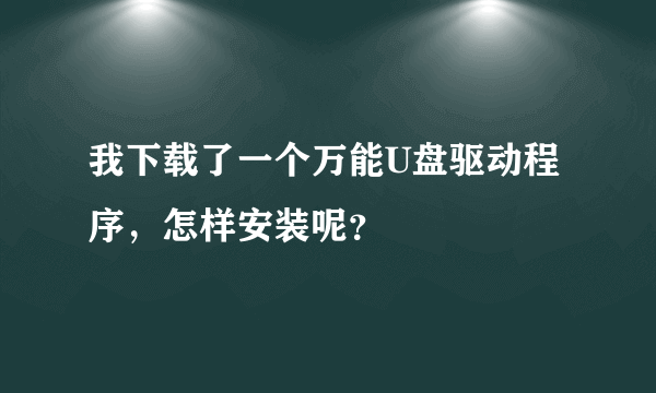 我下载了一个万能U盘驱动程序，怎样安装呢？