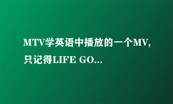 MTV学英语中播放的一个MV,只记得LIFE GOES ON 这一句歌词想知道是歌名