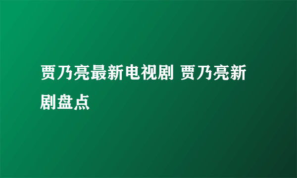 贾乃亮最新电视剧 贾乃亮新剧盘点