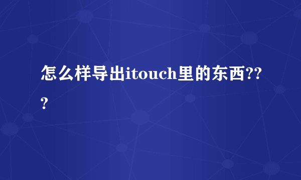 怎么样导出itouch里的东西???