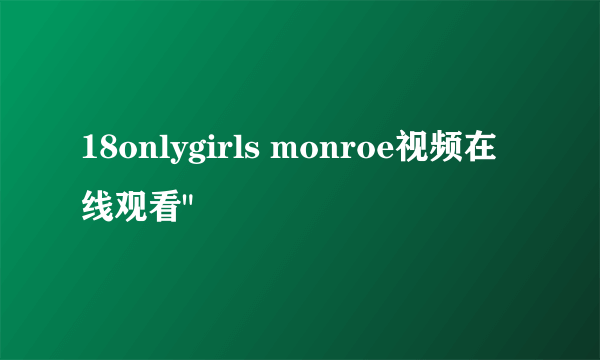 18onlygirls monroe视频在线观看