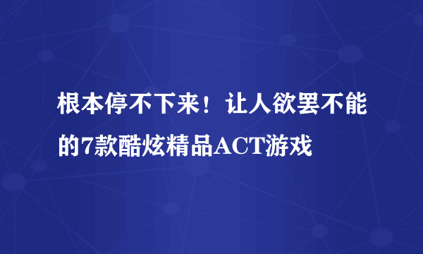 根本停不下来！让人欲罢不能的7款酷炫精品ACT游戏